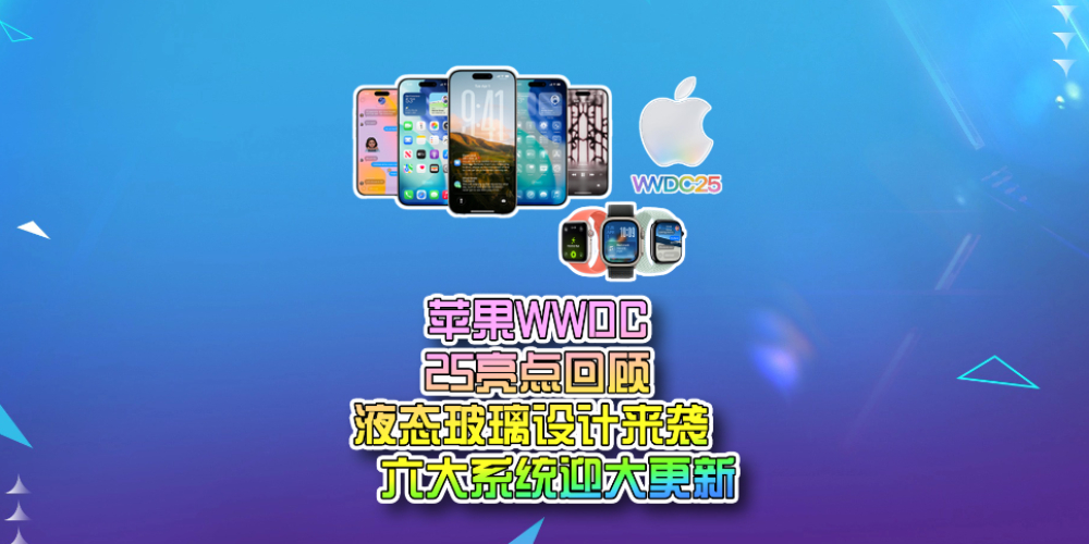 WWDC 25亮点回顾：液态玻璃设计来袭，6大系统迎更新