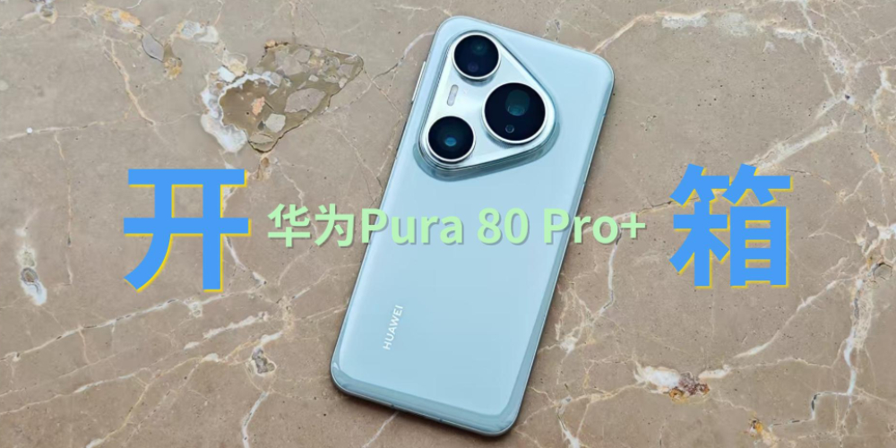 华为Pura 80 Pro+开箱上手：耀目风向标，影像大升级